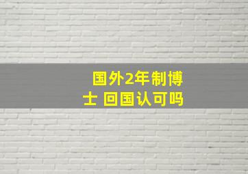 国外2年制博士 回国认可吗